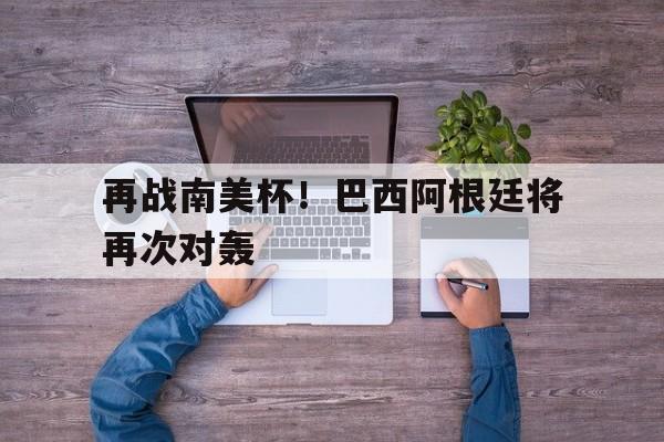 球盟会官方-巴西阿根廷美洲杯战绩